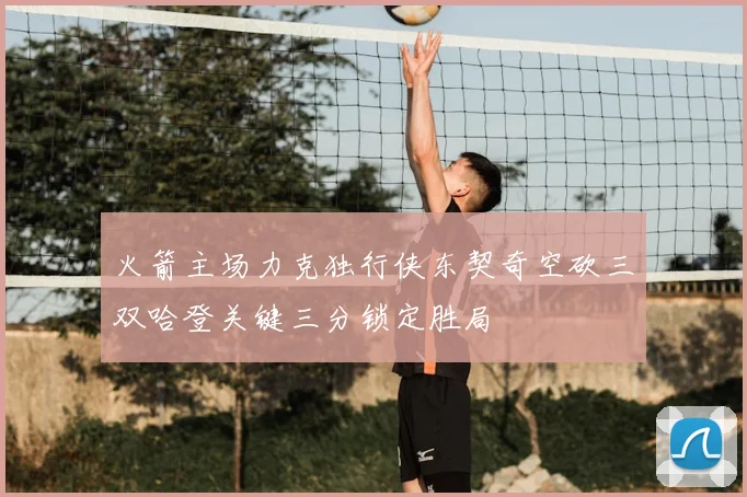 火箭主场力克独行侠东契奇空砍三双哈登关键三分锁定胜局