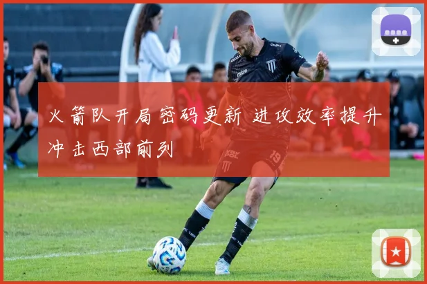 火箭队开局密码更新 进攻效率提升冲击西部前列