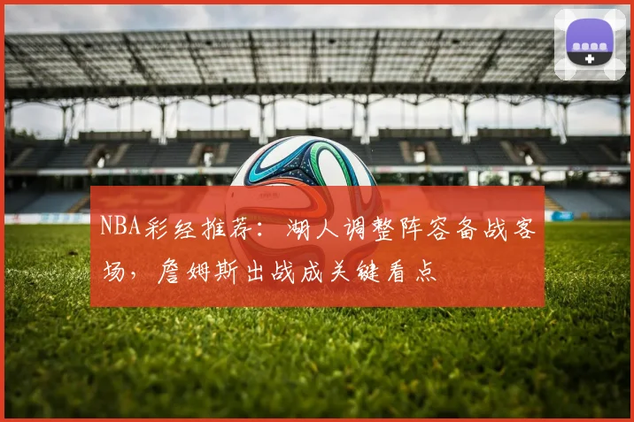 NBA彩经推荐：湖人调整阵容备战客场，詹姆斯出战成关键看点