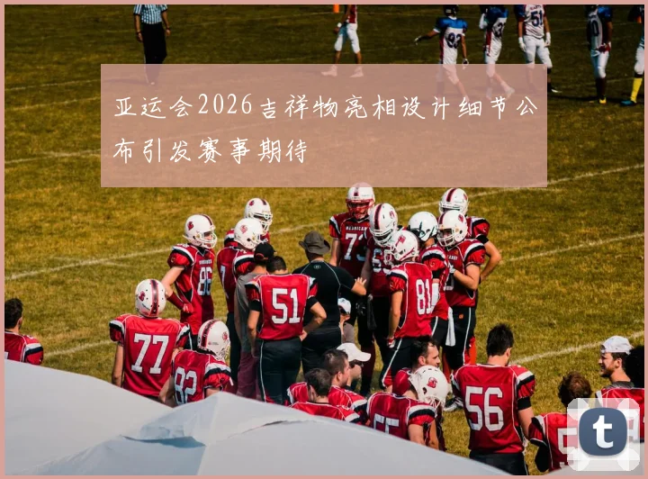 亚运会2026吉祥物亮相设计细节公布引发赛事期待