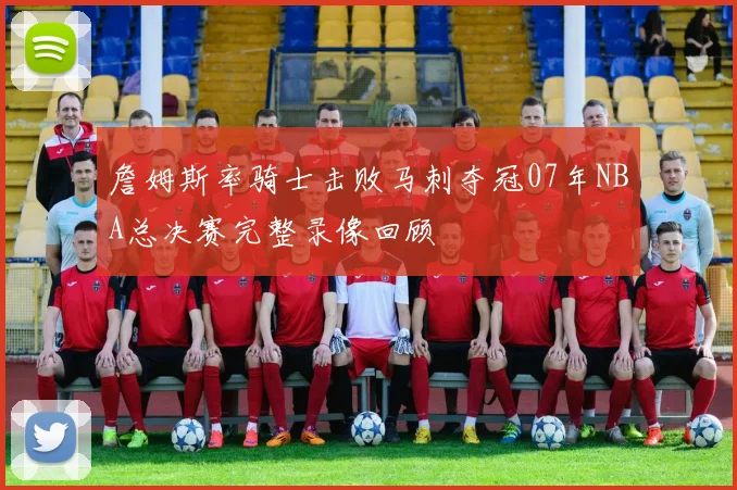 詹姆斯率骑士击败马刺夺冠07年NBA总决赛完整录像回顾