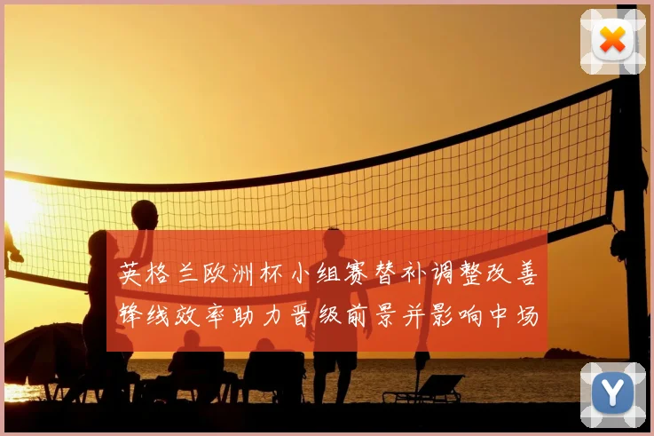 英格兰欧洲杯小组赛替补调整改善锋线效率助力晋级前景并影响中场轮换