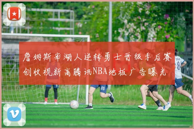 詹姆斯率湖人逆转勇士晋级季后赛创收视新高腾讯NBA地板广告曝光