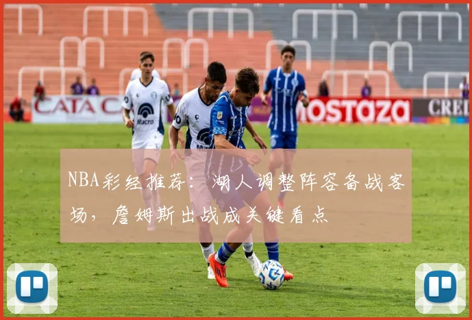 NBA彩经推荐：湖人调整阵容备战客场，詹姆斯出战成关键看点