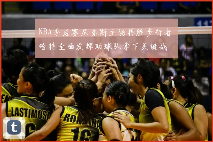 NBA季后赛尼克斯主场再胜步行者 哈特全面发挥助球队拿下关键战