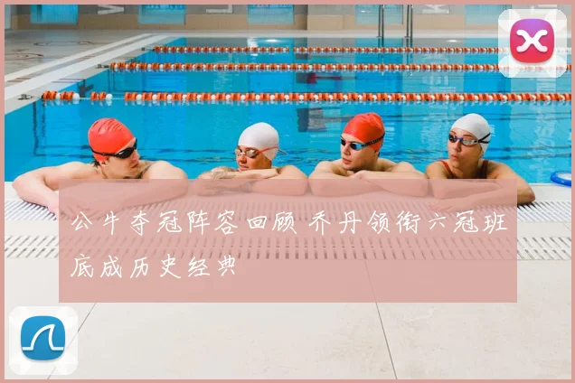 公牛夺冠阵容回顾 乔丹领衔六冠班底成历史经典