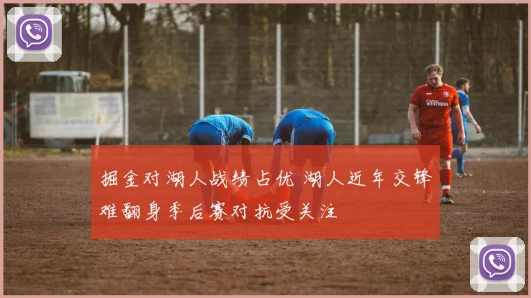 掘金对湖人战绩占优 湖人近年交锋难翻身季后赛对抗受关注