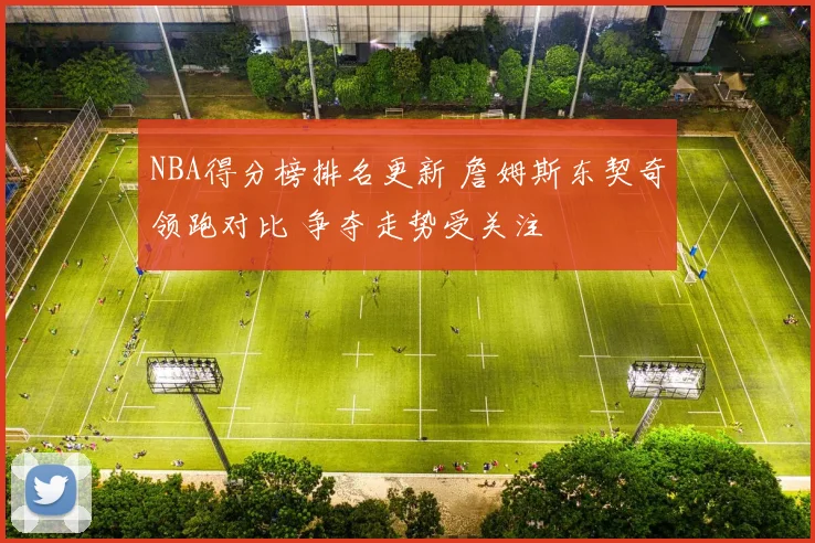 NBA得分榜排名更新 詹姆斯东契奇领跑对比 争夺走势受关注