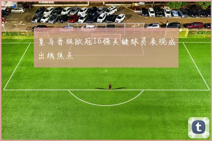 皇马晋级欧冠16强关键球员表现成出线焦点