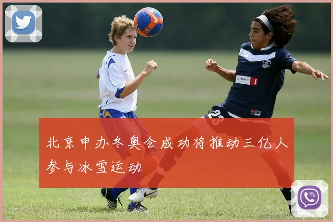 北京申办冬奥会成功将推动三亿人参与冰雪运动