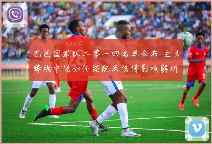 巴西国家队二零一四名单公布 主力锋线中场如何搭配及伤停影响解析