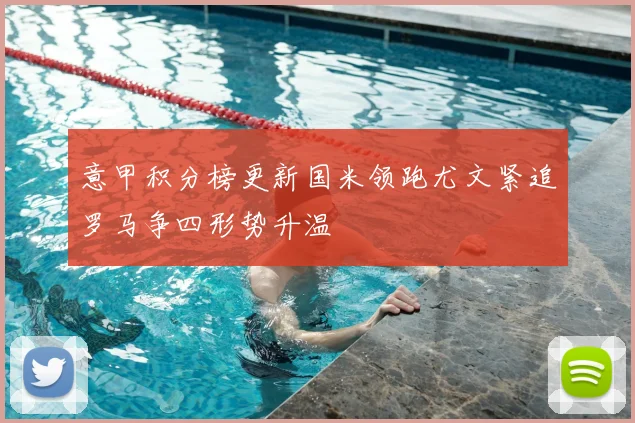 意甲积分榜更新国米领跑尤文紧追罗马争四形势升温