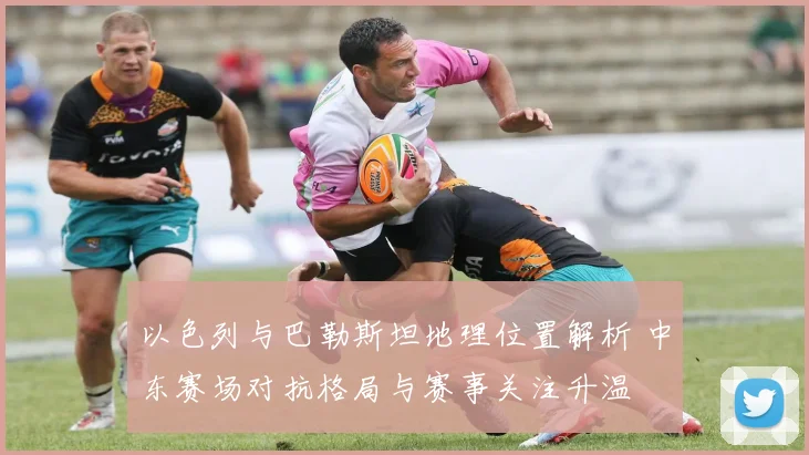 以色列与巴勒斯坦地理位置解析 中东赛场对抗格局与赛事关注升温