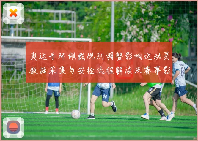 奥运手环佩戴规则调整影响运动员数据采集与安检流程解读及赛事影响评估