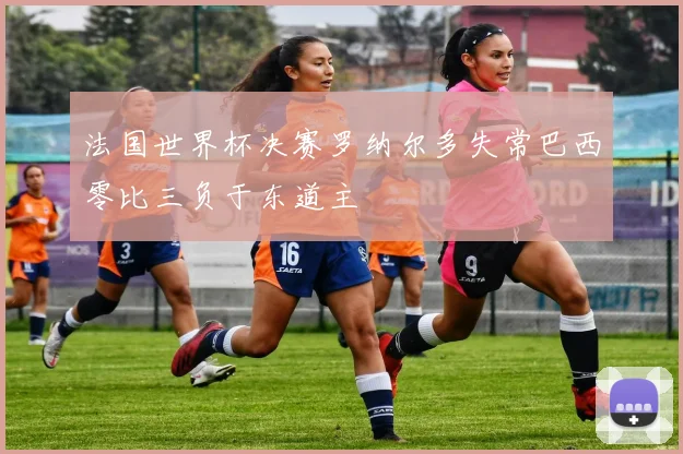 法国世界杯决赛罗纳尔多失常巴西零比三负于东道主