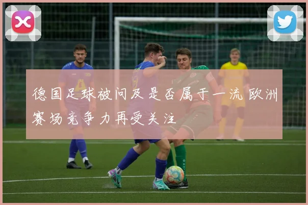 德国足球被问及是否属于一流 欧洲赛场竞争力再受关注