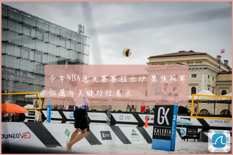 今年NBA总决赛赛程出炉 聚焦冠军归属与关键对位看点