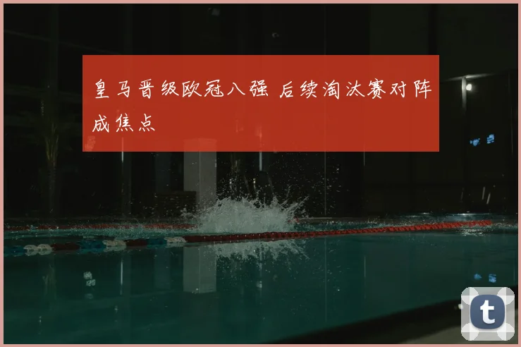 皇马晋级欧冠八强 后续淘汰赛对阵成焦点