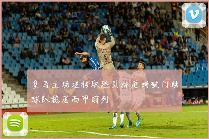 皇马主场逆转取胜贝林厄姆破门助球队稳居西甲前列