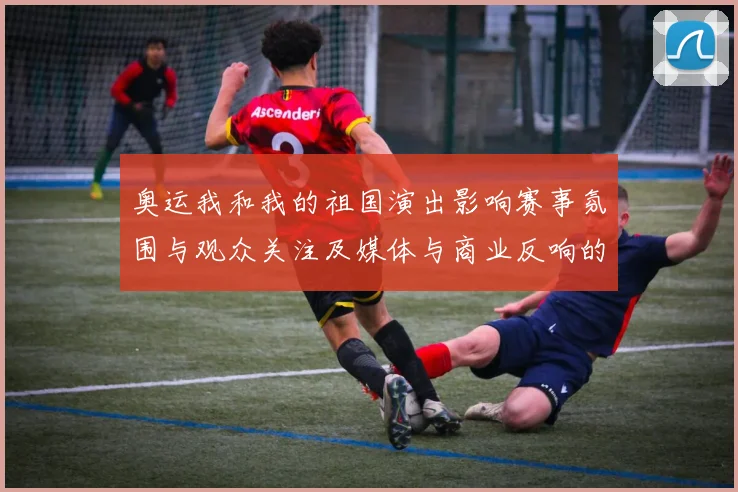 奥运我和我的祖国演出影响赛事氛围与观众关注及媒体与商业反响的评估