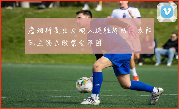 詹姆斯复出后湖人连胜终结，太阳队主场击败紫金军团