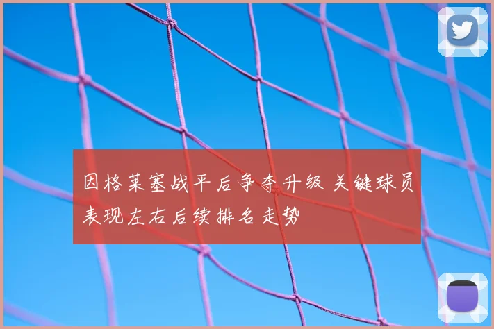 因格莱塞战平后争夺升级 关键球员表现左右后续排名走势