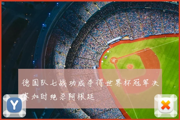 德国队七战功成夺得世界杯冠军决赛加时绝杀阿根廷