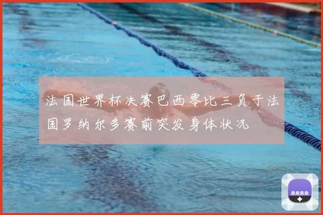 法国世界杯决赛巴西零比三负于法国罗纳尔多赛前突发身体状况