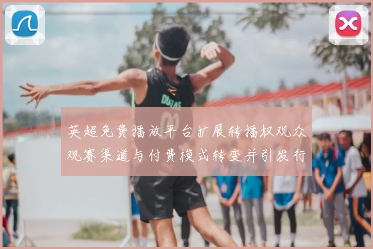 英超免费播放平台扩展转播权观众观赛渠道与付费模式转变并引发行业关注