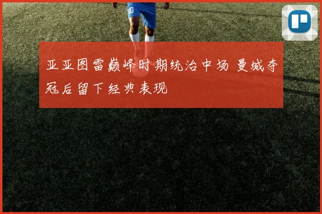 亚亚图雷巅峰时期统治中场 曼城夺冠后留下经典表现