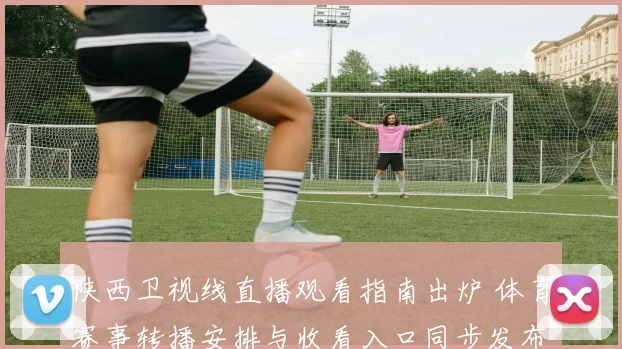 陕西卫视线直播观看指南出炉 体育赛事转播安排与收看入口同步发布