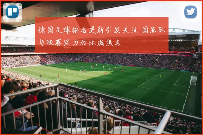 德国足球排名更新引发关注 国家队与联赛实力对比成焦点