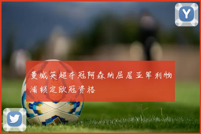 曼城英超夺冠阿森纳屈居亚军利物浦锁定欧冠资格