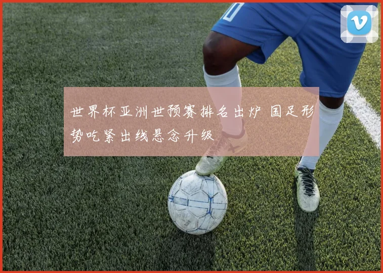 世界杯亚洲世预赛排名出炉 国足形势吃紧出线悬念升级