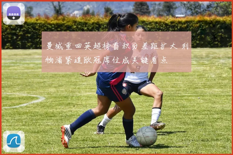 曼城重回英超榜首积分差距扩大 利物浦紧追欧冠席位成关键看点