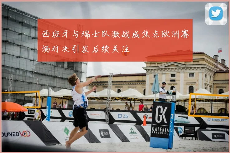 西班牙与瑞士队激战成焦点欧洲赛场对决引发后续关注