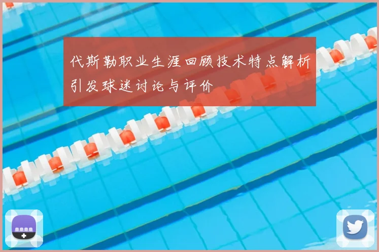 代斯勒职业生涯回顾技术特点解析引发球迷讨论与评价