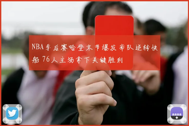 NBA季后赛哈登末节爆发率队逆转快船 76人主场拿下关键胜利