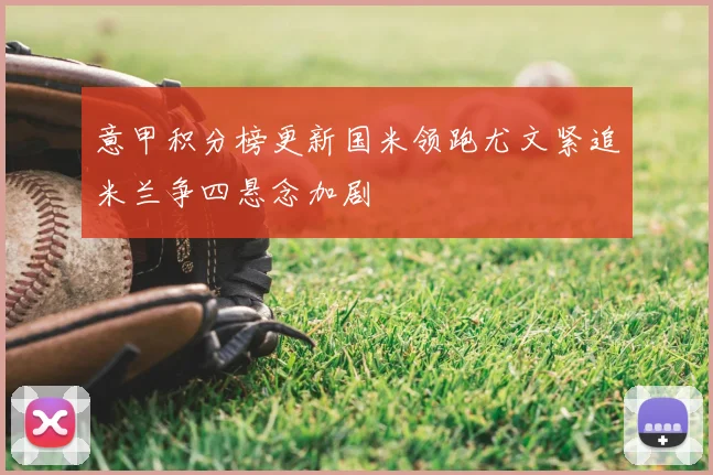 意甲积分榜更新国米领跑尤文紧追米兰争四悬念加剧