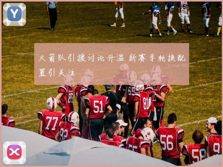 火箭队引援讨论升温 新赛季轮换配置引关注