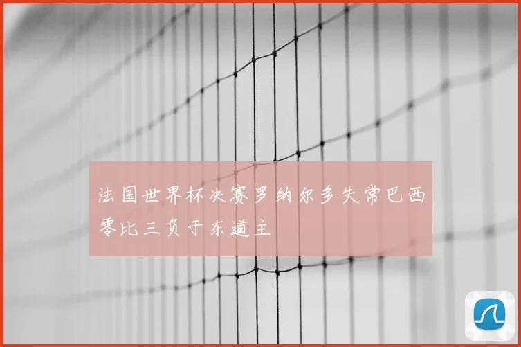 法国世界杯决赛罗纳尔多失常巴西零比三负于东道主