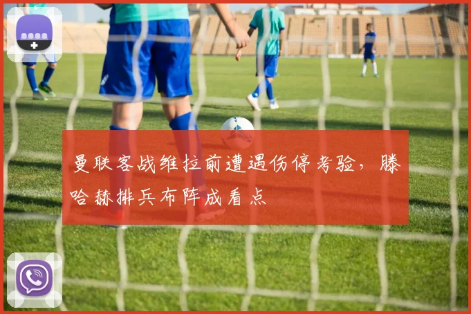 曼联客战维拉前遭遇伤停考验，滕哈赫排兵布阵成看点