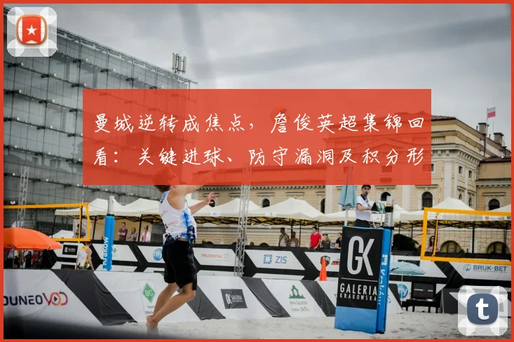 曼城逆转成焦点,詹俊英超集锦回看:关键进球、防守漏洞及积分形势解析