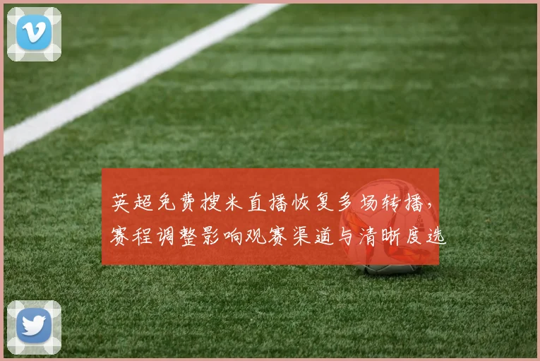 英超免费搜米直播恢复多场转播,赛程调整影响观赛渠道与清晰度选择