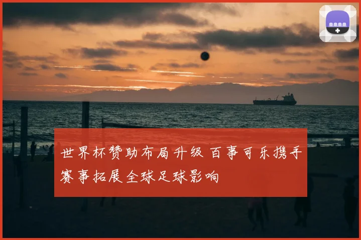 世界杯赞助布局升级 百事可乐携手赛事拓展全球足球影响