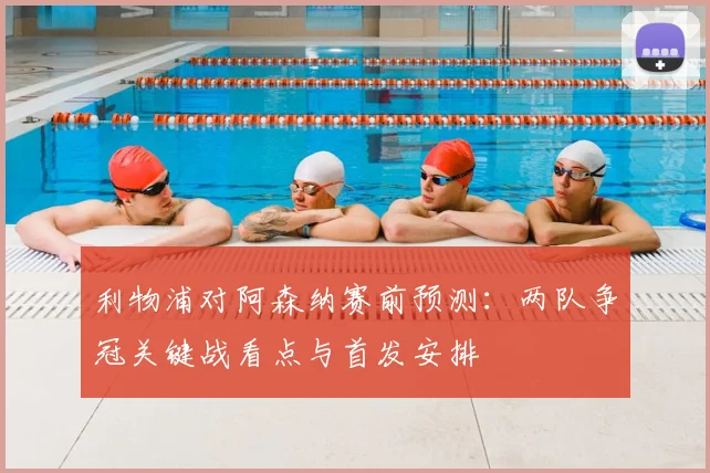 利物浦对阿森纳赛前预测：两队争冠关键战看点与首发安排