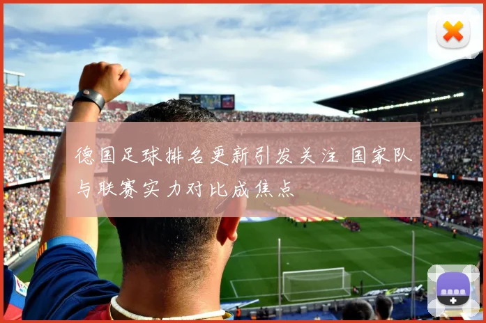 德国足球排名更新引发关注 国家队与联赛实力对比成焦点
