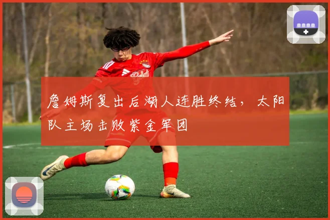 詹姆斯复出后湖人连胜终结，太阳队主场击败紫金军团