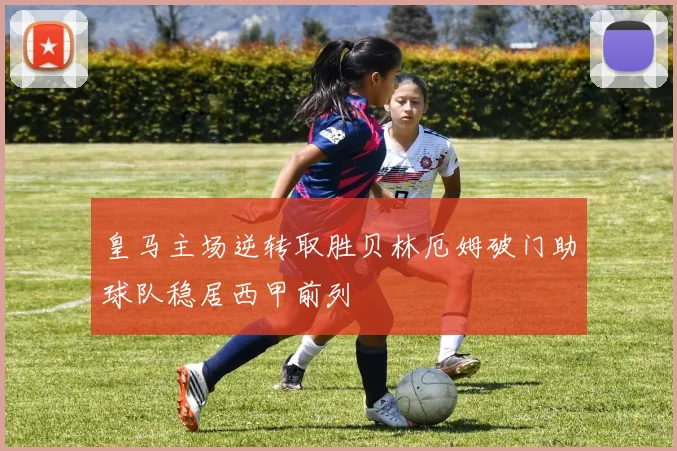 皇马主场逆转取胜贝林厄姆破门助球队稳居西甲前列