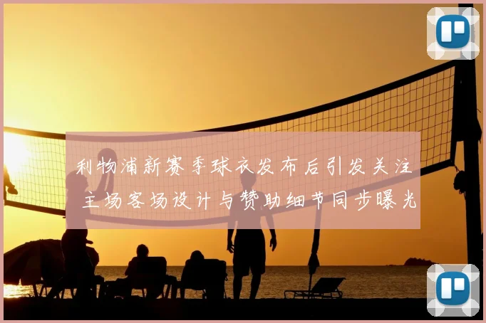 利物浦新赛季球衣发布后引发关注 主场客场设计与赞助细节同步曝光